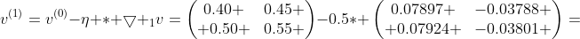 v^{(1)}=v^{(0)}-\eta \ast \bigtriangledown _{1}v=\begin{pmatrix}0.40 &0.45 \\ 0.50 &0.55 \end{pmatrix}-0.5\ast \begin{pmatrix}0.07897 &-0.03788 \\ 0.07924 &-0.03801 \end{pmatrix}