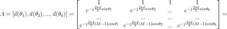 A=[\vec a(\theta_1),\vec a(\theta_2),...,\vec a(\theta_k)]=\begin{bmatrix} 1 &1 &1 &1 \\ e^{-j\frac{2\pi d}{\lambda}sin\theta_1}& e^{-j\frac{2\pi d}{\lambda}sin\theta_2} & ... & e^{-j\frac{2\pi d}{\lambda}sin\theta_k}\\ ... & ... & ... &... \\ e^{-j\frac{2\pi d}{\lambda}(M-1)sin\theta_1} &e^{-j\frac{2\pi d}{\lambda}(M-1)sin\theta_2} &... & e^{-j\frac{2\pi d}{\lambda}(M-1)sin\theta_k} \end{bmatrix}