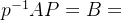 p^{-1}AP=B