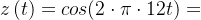 z\left ( t \right )=cos(2\cdot \pi \cdot 12t)