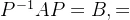 P^{-1}AP=B,